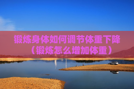 锻炼身体如何调节体重下降（锻炼怎么增加体重）