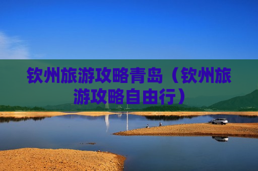 钦州旅游攻略青岛（钦州旅游攻略自由行）