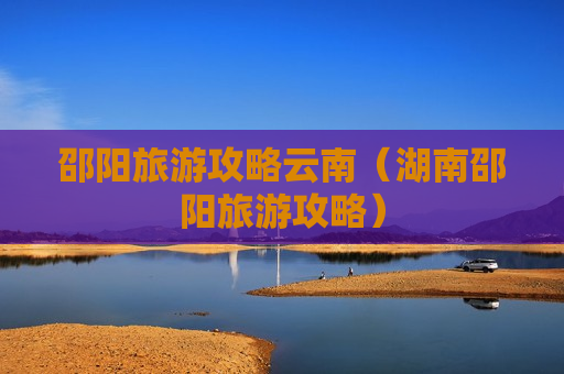 邵阳旅游攻略云南（湖南邵阳旅游攻略）