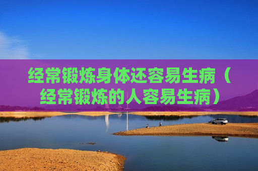 经常锻炼身体还容易生病（经常锻炼的人容易生病）