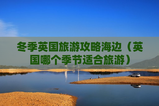 冬季英国旅游攻略海边（英国哪个季节适合旅游）