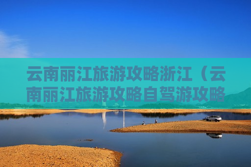 云南丽江旅游攻略浙江（云南丽江旅游攻略自驾游攻略）