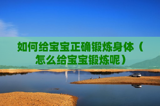 如何给宝宝正确锻炼身体（怎么给宝宝锻炼呢）