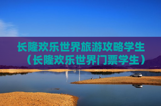 长隆欢乐世界旅游攻略学生（长隆欢乐世界门票学生）