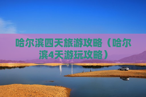 哈尔滨四天旅游攻略（哈尔滨4天游玩攻略）