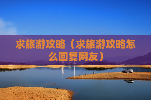 求旅游攻略（求旅游攻略怎么回复网友）