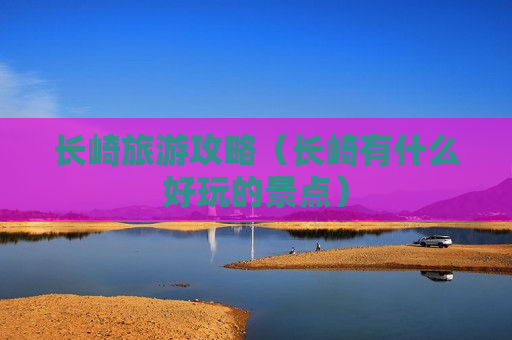 长崎旅游攻略（长崎有什么好玩的景点）