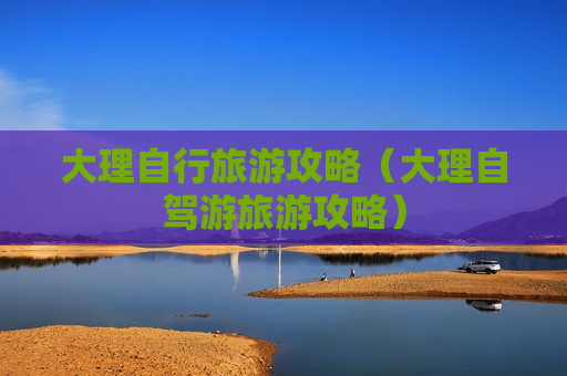 大理自行旅游攻略（大理自驾游旅游攻略）