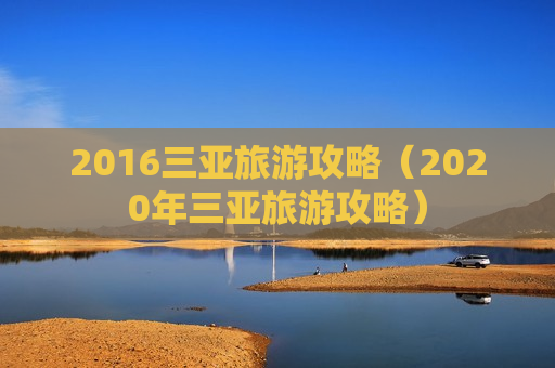 2016三亚旅游攻略（2020年三亚旅游攻略）