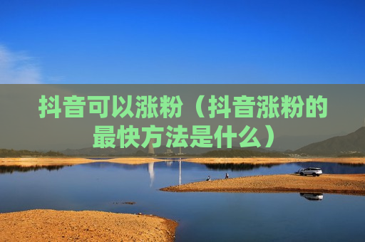 抖音可以涨粉（抖音涨粉的最快方法是什么）