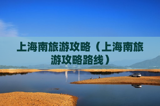 上海南旅游攻略（上海南旅游攻略路线）