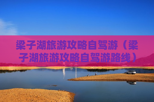 梁子湖旅游攻略自驾游（梁子湖旅游攻略自驾游路线）