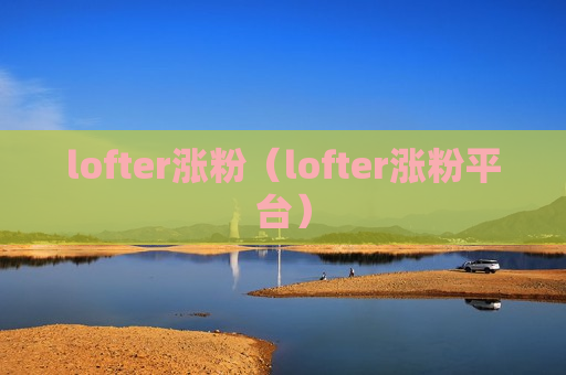 lofter涨粉（lofter涨粉平台）