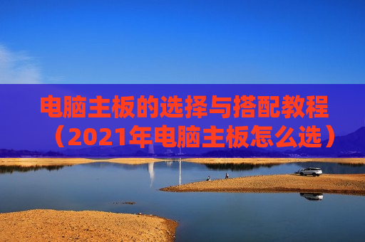 电脑主板的选择与搭配教程（2021年电脑主板怎么选）