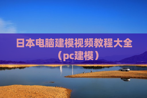 日本电脑建模视频教程大全（pc建模）