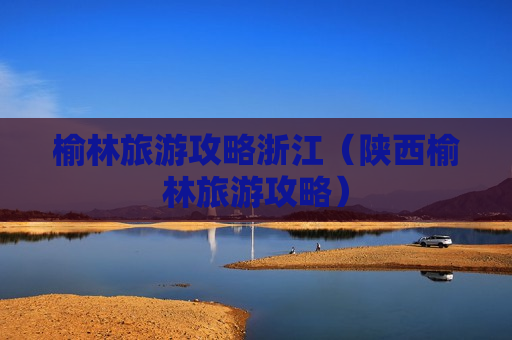 榆林旅游攻略浙江（陕西榆林旅游攻略）