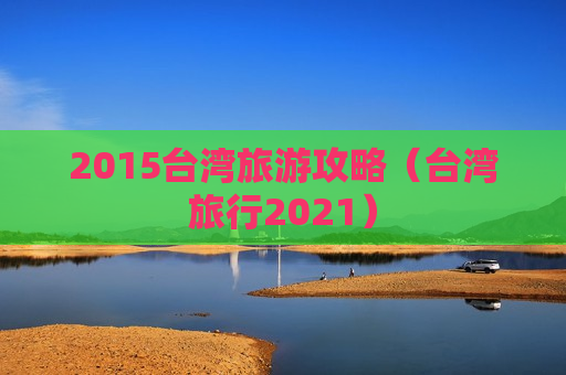 2015台湾旅游攻略（台湾旅行2021）