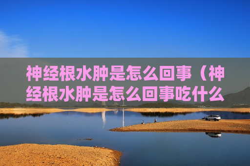 神经根水肿是怎么回事（神经根水肿是怎么回事吃什么药）