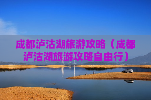 成都泸沽湖旅游攻略（成都泸沽湖旅游攻略自由行）