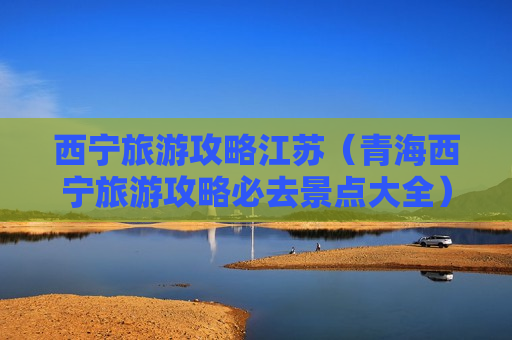 西宁旅游攻略江苏（青海西宁旅游攻略必去景点大全）