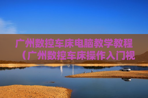 广州数控车床电脑教学教程（广州数控车床操作入门视频）