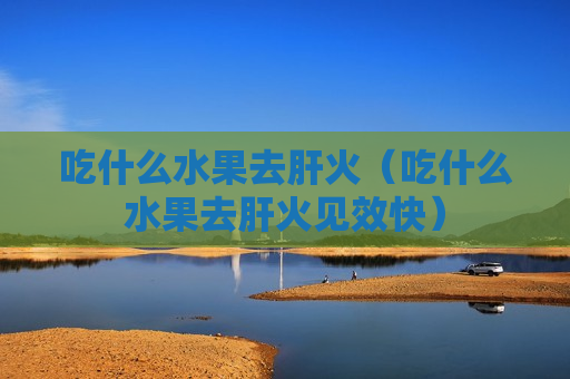 吃什么水果去肝火（吃什么水果去肝火见效快）