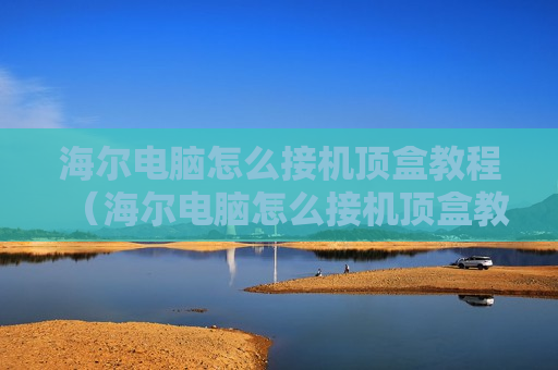 海尔电脑怎么接机顶盒教程（海尔电脑怎么接机顶盒教程图片）