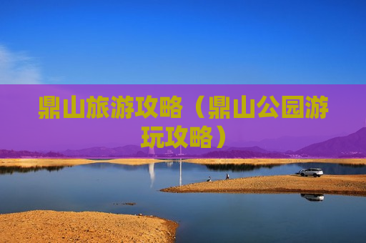 鼎山旅游攻略（鼎山公园游玩攻略）