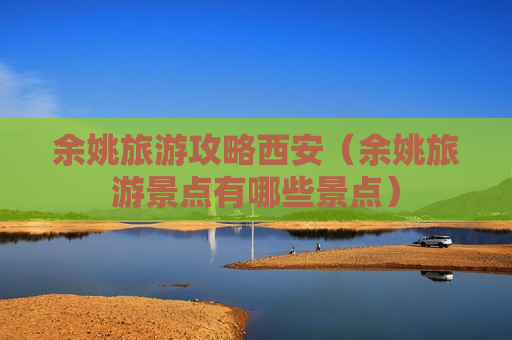 余姚旅游攻略西安（余姚旅游景点有哪些景点）