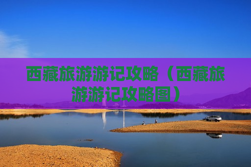 西藏旅游游记攻略（西藏旅游游记攻略图）