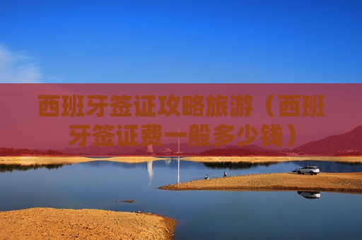 西班牙签证攻略旅游（西班牙签证费一般多少钱）