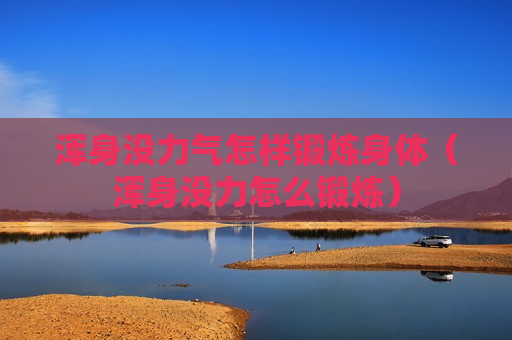 浑身没力气怎样锻炼身体（浑身没力怎么锻炼）