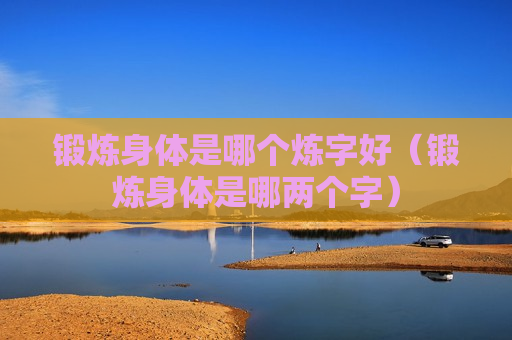 锻炼身体是哪个炼字好（锻炼身体是哪两个字）