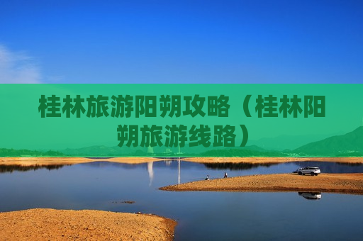 桂林旅游阳朔攻略（桂林阳朔旅游线路）