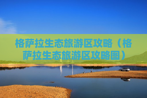 格萨拉生态旅游区攻略（格萨拉生态旅游区攻略图）