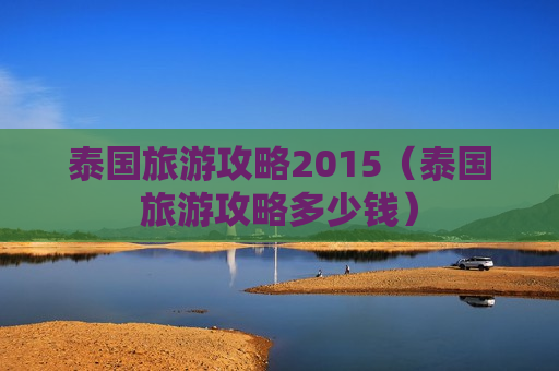 泰国旅游攻略2015（泰国旅游攻略多少钱）