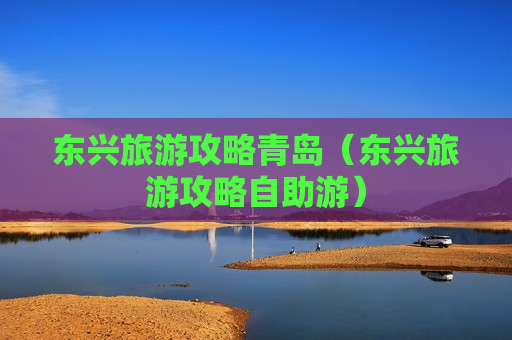 东兴旅游攻略青岛（东兴旅游攻略自助游）