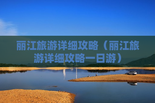 丽江旅游详细攻略（丽江旅游详细攻略一日游）