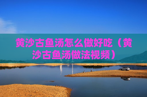 黄沙古鱼汤怎么做好吃（黄沙古鱼汤做法视频）