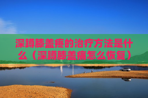 深蹲膝盖疼的治疗方法是什么（深蹲膝盖痛怎么恢复）