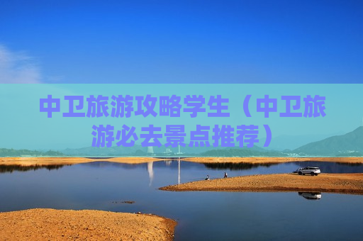 中卫旅游攻略学生（中卫旅游必去景点推荐）