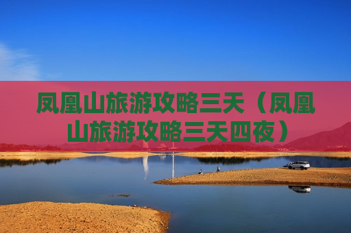 凤凰山旅游攻略三天（凤凰山旅游攻略三天四夜）