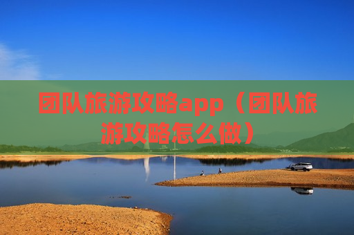 团队旅游攻略app（团队旅游攻略怎么做）