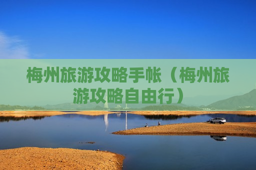 梅州旅游攻略手帐（梅州旅游攻略自由行）