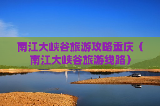 南江大峡谷旅游攻略重庆（南江大峡谷旅游线路）