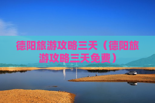 德阳旅游攻略三天（德阳旅游攻略三天免费）