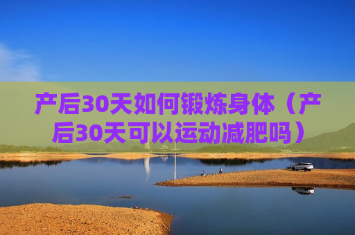 产后30天如何锻炼身体（产后30天可以运动减肥吗）