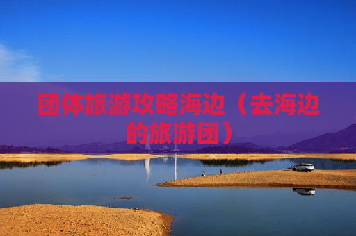 团体旅游攻略海边（去海边的旅游团）