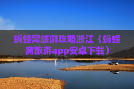 蚂蜂窝旅游攻略浙江（蚂蜂窝旅游app安卓下载）