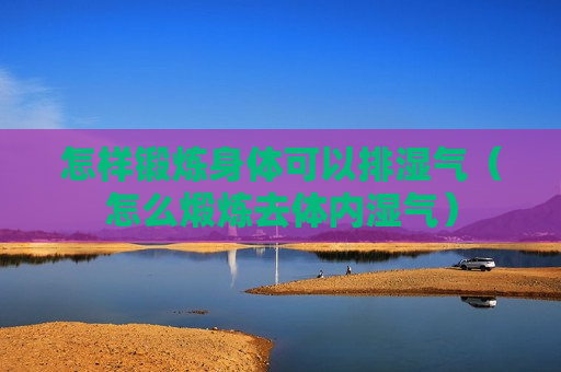 怎样锻炼身体可以排湿气（怎么煅炼去体内湿气）